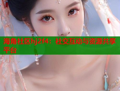 海角社区hj2f4：社交互动与资源共享平台
