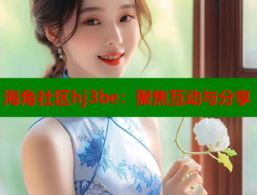 海角社区hj3be：聚焦互动与分享  第2张