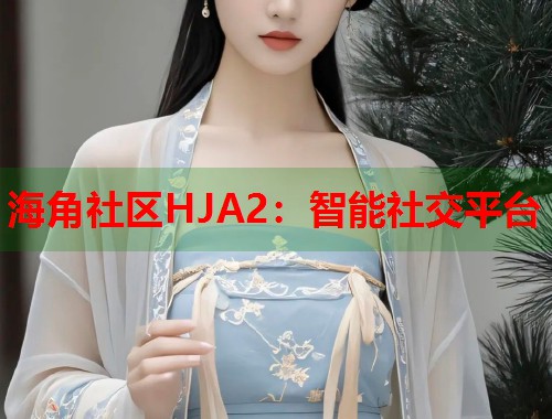 海角社区HJA2：智能社交平台  第2张