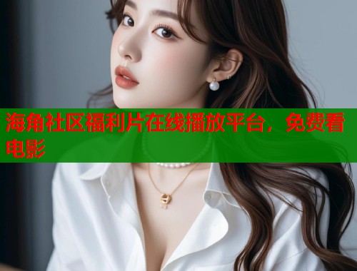 海角社区福利片在线播放平台，免费看电影