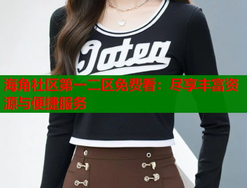 海角社区第一二区免费看：尽享丰富资源与便捷服务