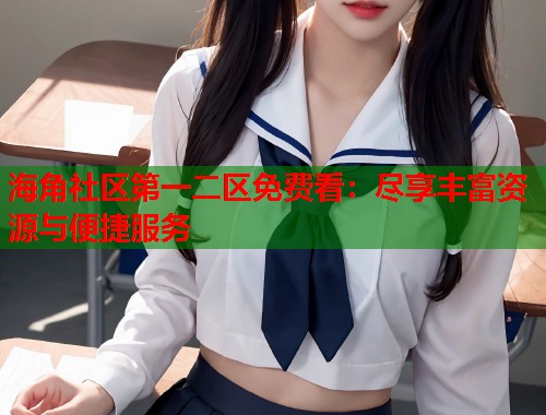 海角社区第一二区免费看：尽享丰富资源与便捷服务  第2张