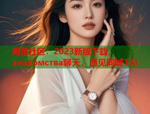 海角社区：2023新版下载， знакомства聊天，遇见同城TA!