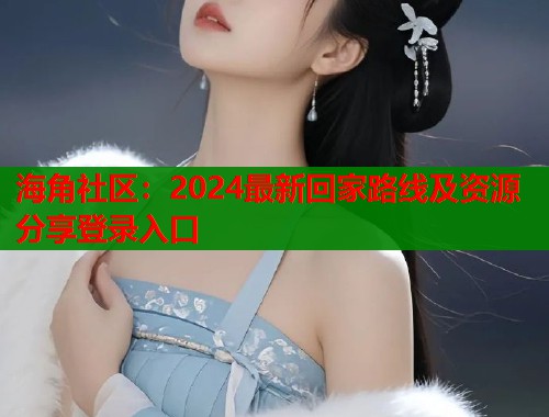 海角社区：2024最新回家路线及资源分享登录入口