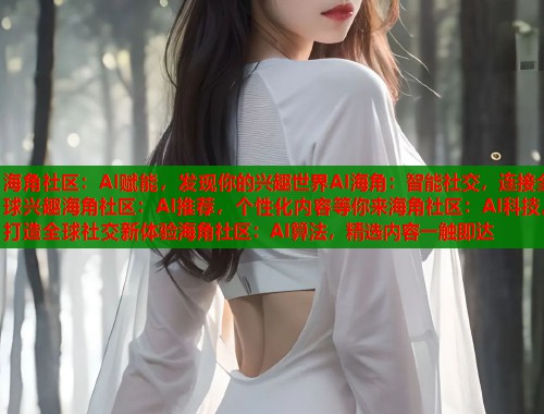 海角社区：AI赋能，发现你的兴趣世界AI海角：智能社交，连接全球兴趣海角社区：AI推荐，个性化内容等你来海角社区：AI科技，打造全球社交新体验海角社区：AI算法，精选内容一触即达