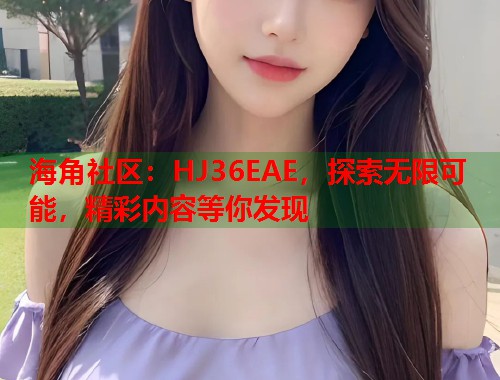 海角社区：HJ36EAE，探索无限可能，精彩内容等你发现