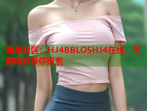 海角社区：HJ4BBLOSHJ4在线，无限精彩等你探索