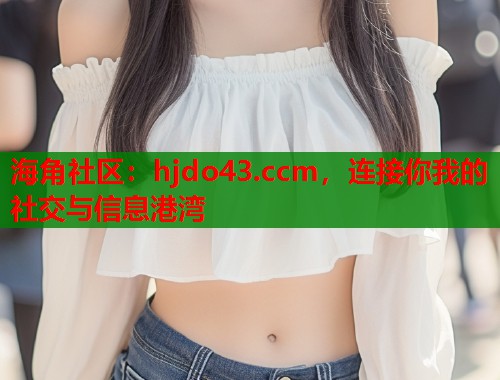 海角社区：hjdo43.ccm，连接你我的社交与信息港湾