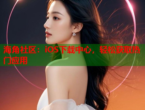 海角社区：iOS下载中心，轻松获取热门应用
