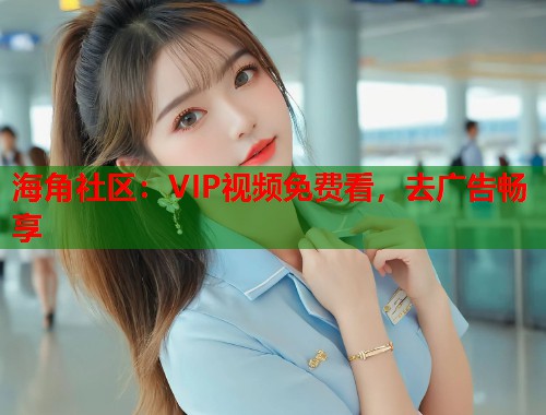 海角社区：VIP视频免费看，去广告畅享