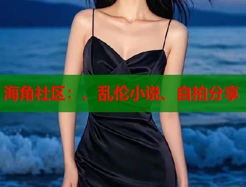 海角社区：、乱伦小说、自拍分享  第1张