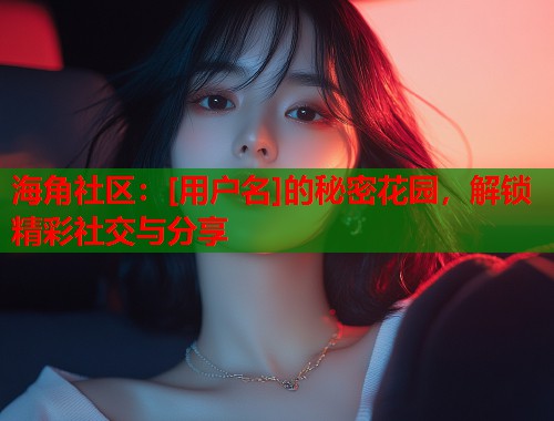 海角社区：[用户名]的秘密花园，解锁精彩社交与分享  第2张