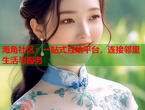 海角社区：一站式互动平台，连接邻里生活与服务