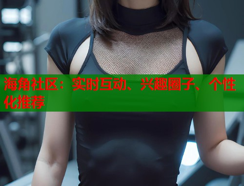 海角社区：实时互动、兴趣圈子、个性化推荐  第1张