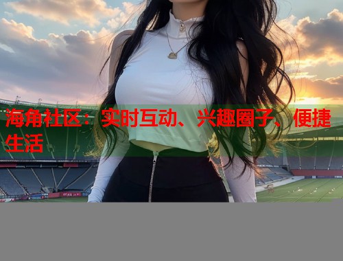 海角社区：实时互动、兴趣圈子、便捷生活