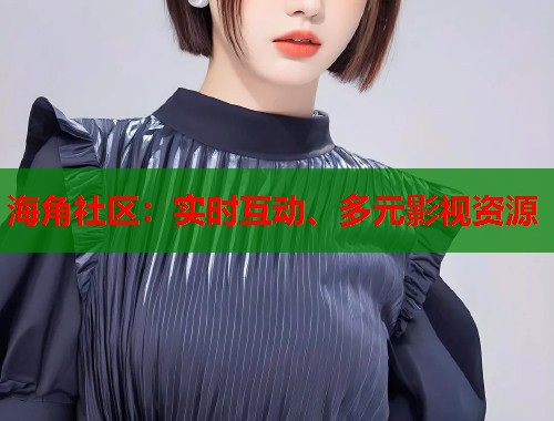 海角社区：实时互动、多元影视资源