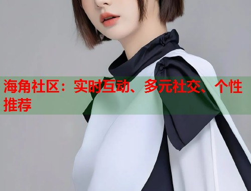 海角社区：实时互动、多元社交、个性推荐