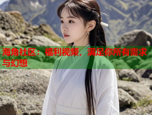 海角社区：福利视频，满足你所有需求与幻想  第1张