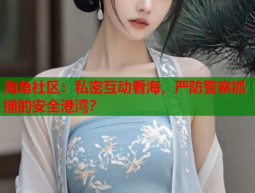 海角社区：私密互动看海，严防警察抓捕的安全港湾？  第2张