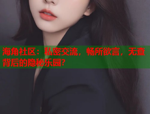 海角社区：私密交流，畅所欲言，无查背后的隐秘乐园？  第2张
