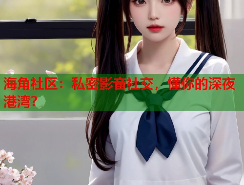 海角社区：私密影音社交，懂你的深夜港湾？  第2张