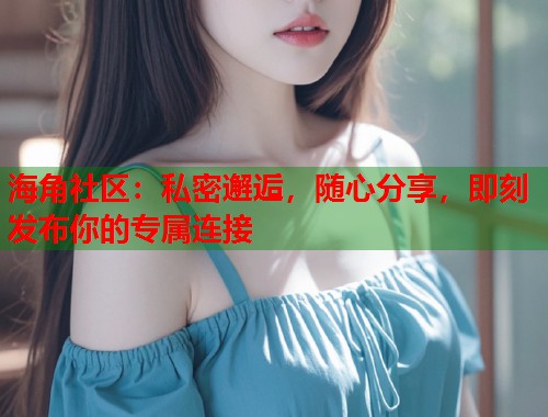 海角社区：私密邂逅，随心分享，即刻发布你的专属连接