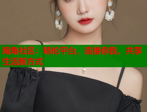 海角社区：精伦平台，连接你我，共享生活新方式