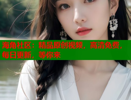 海角社区：精品原创视频，高清免费，每日更新，等你来  第2张