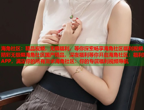 海角社区：精品视频，无限福利，等你探索畅享海角社区福利视频，精彩无极限海角社区国产精品，深夜福利等你开启海角社区：福利姬APP，满足你的所有需求海角社区：你的专属福利视频导航
