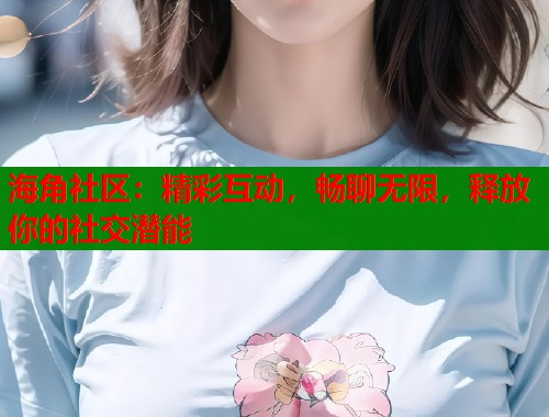 海角社区：精彩互动，畅聊无限，释放你的社交潜能