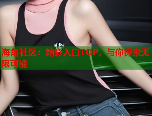 海角社区：精彩入口TOP，与你探索无限可能