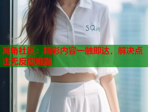 海角社区：精彩内容一触即达，解决点击无反应难题  第1张