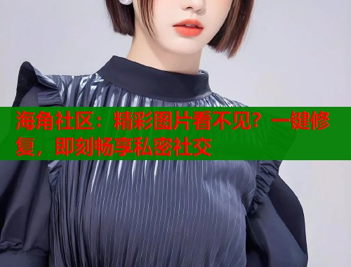 海角社区：精彩图片看不见？一键修复，即刻畅享私密社交