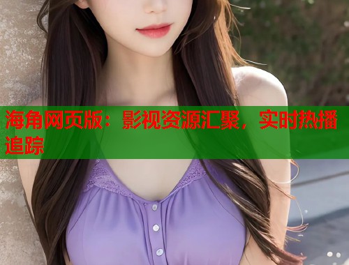 海角网页版：影视资源汇聚，实时热播追踪  第1张