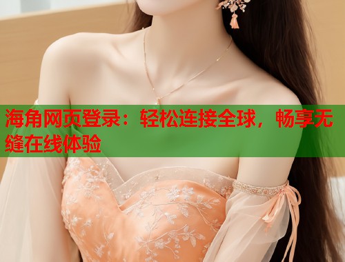 海角网页登录：轻松连接全球，畅享无缝在线体验  第1张