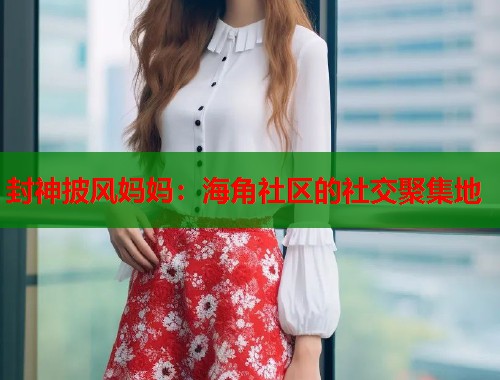 封神披风妈妈：海角社区的社交聚集地  第1张