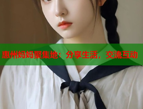 惠州妈妈聚集地：分享生活，交流互动  第1张