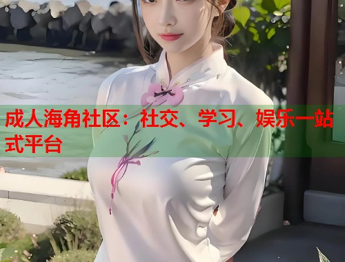 成人海角社区：社交、学习、娱乐一站式平台  第1张