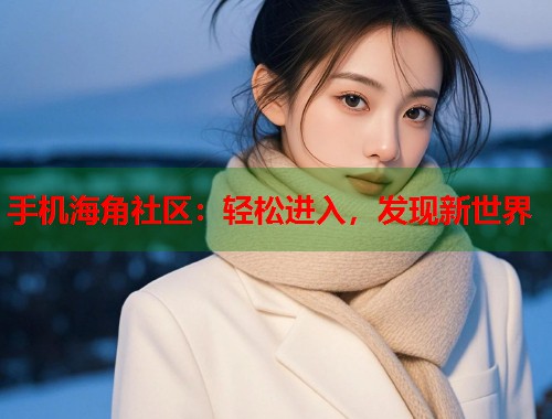 手机海角社区：轻松进入，发现新世界  第1张
