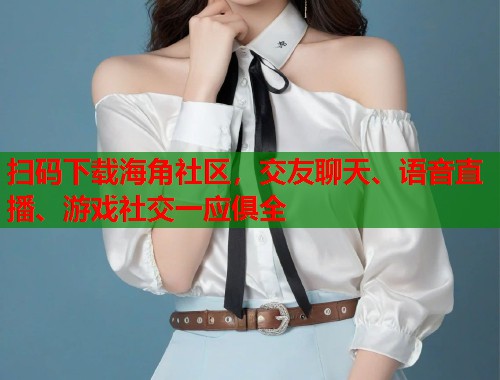 扫码下载海角社区，交友聊天、语音直播、游戏社交一应俱全  第1张