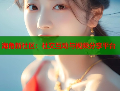 海角新社区：社交互动与视频分享平台  第1张