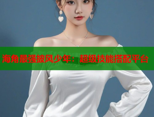 海角最强披风少年：超级技能搭配平台  第1张