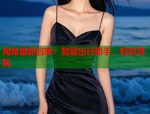 海角最新回家：智能出行助手，轻松导航  第2张
