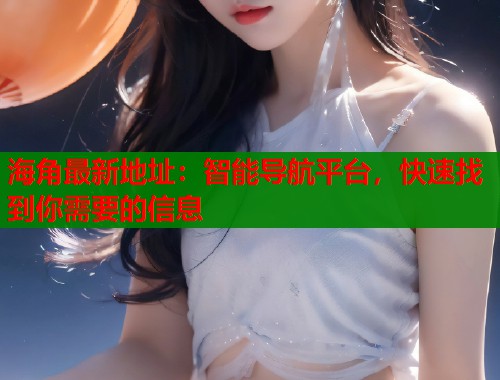 海角最新地址：智能导航平台，快速找到你需要的信息  第2张
