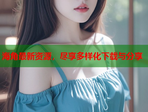 海角最新资源，尽享多样化下载与分享  第1张