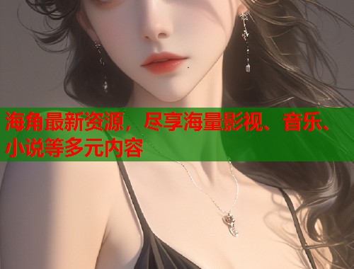 海角最新资源，尽享海量影视、音乐、小说等多元内容  第1张