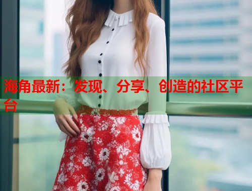 海角最新：发现、分享、创造的社区平台  第1张