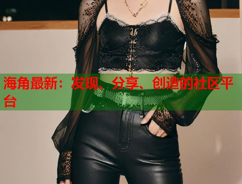 海角最新：发现、分享、创造的社区平台  第2张
