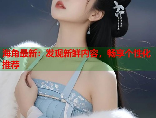 海角最新：发现新鲜内容，畅享个性化推荐  第1张