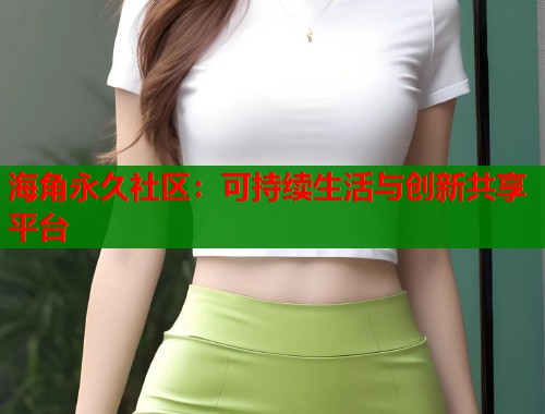 海角永久社区：可持续生活与创新共享平台  第2张